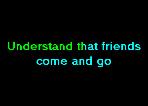 Understand that friends

come and go