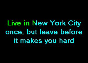 Live in New York City

once, but leave before
it makes you hard