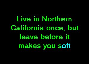 Live in Northern
California once, but

leave before it
makes you soft