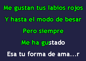 Me gustan tus labios rojos
Y hasta el modo de besar
Pero siempre
Me ha gustado

Esa tu forma de ama...r