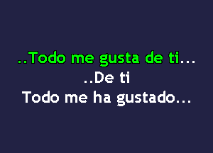 ..Todo me gusta de ti...

..De ti
Todo me ha gustado...