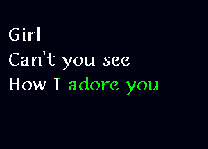 Girl
Can't you see

How I adore you