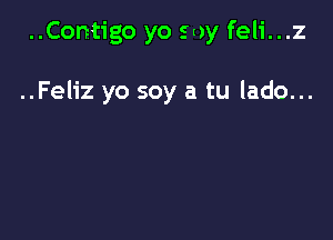 ..Contigo yo soy feli...z

..Feliz yo soy a tu lado...