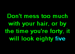 Don't mess too much
with your hair, or by

the time you're forty, it
will look eighty five