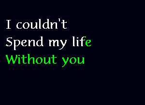 I couldn't
Spend my life

Without you