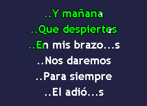 ..Y mariana

..Que despiertes
..En mis brazo...s

..Nos daremos
..Para siempre
..El adid...s