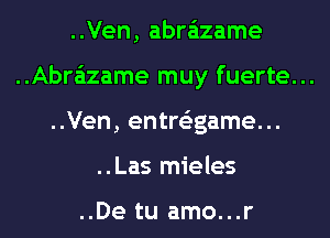 ..Ven, abrazame

..Abra'izame muy fuerte...

..Ven, entre'zgame...
..Las mieles

..De tu amo...r