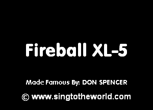 Fireball XLa-S

Made Famous Byz DON SPENCER

(z) www.singtotheworld.com