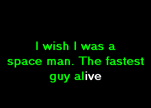 I wish I was a

space man. The fastest
guy alive