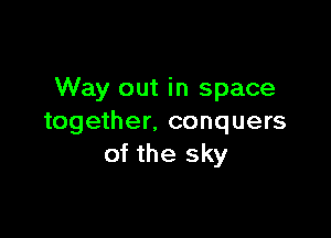 Way out in space

together. conquers
of the sky