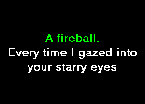 A fireball.

Every time I gazed into
your starry eyes