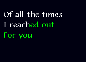 Of all the times
I reached out

For you