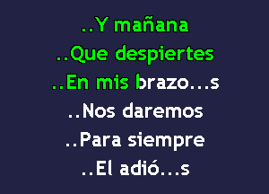 ..Y mariana

..Que despiertes
..En mis brazo...s

..Nos daremos
..Para siempre
..El adid...s