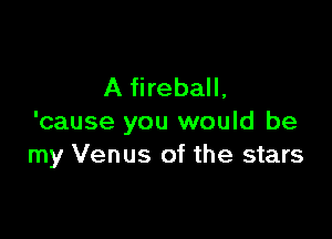 A fireball.

'cause you would be
my Venus of the stars