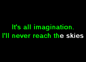 It's all imagination.

I'll never reach the skies