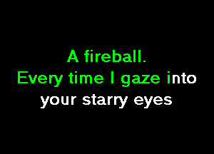 A fireball.

Every time I gaze into
your starry eyes