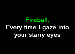 Fireball.

Every time I gaze into
your starry eyes