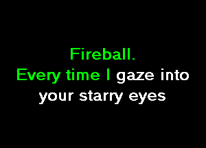 Fireball.

Every time I gaze into
your starry eyes