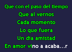 Que con el paso del tiempo
Que al vernos
Cada momento

Lo que fuera
Un dia amistad
En amor vino a acaba...r