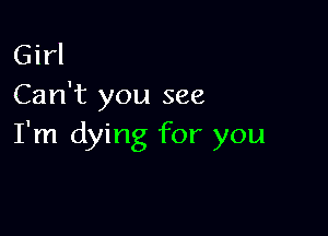 Girl
Can't you see

I'm dying for you