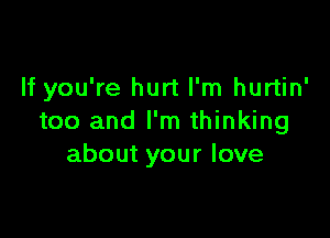 If you're hurt I'm hurtin'

too and I'm thinking
about your love