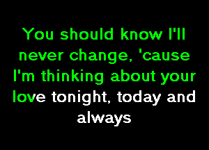 You should know I'll
never change, 'cause
I'm thinking about your
love tonight, today and
always