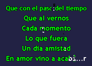 Que con el pasc rdel tiempo
Que al vernos
Cada rgiomento

Lo que fuera
Un dia amistad
En amor vino a acabg'i...r