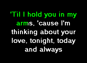 'Til I hold you in my
arms, 'cause I'm

thinking about your
love, tonight, today
and always