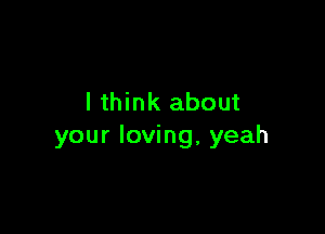 I think about

your loving, yeah