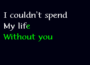 I couldn't spend
My life

Without you