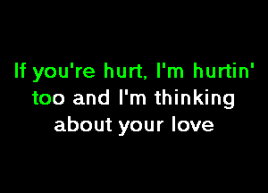 If you're hurt, I'm hurtin'

too and I'm thinking
about your love