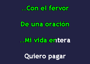 ..Con el fervor
De una oracidn

..Mi Vida entera

Quiero pagar