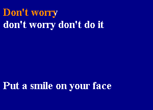Don't worry
don't wony don't do it

Put a smile on your face