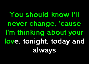 You should know I'll
never change, 'cause
I'm thinking about your
love, tonight, today and
always