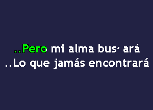 ..Pero mi alma bus' ara'i

..Lo que jamas encontrad