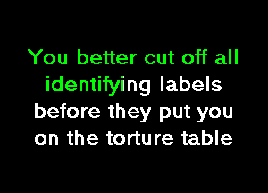 You better cut off all
identifying labels

before they put you
on the torture table
