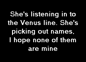 She's listening in to
the Venus line. She's
picking out names,

I hope none of them
are mine