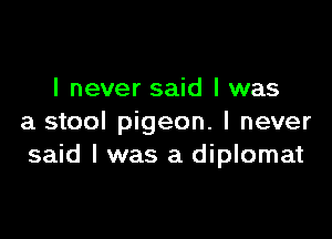I never said I was

a stool pigeon. I never
said I was a diplomat