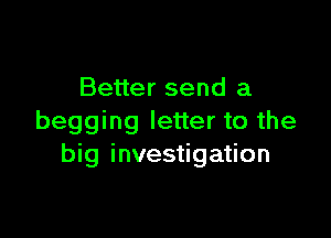 Better send a

begging letter to the
big investigation