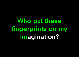 Who put these

fingerprints on my
imagination?