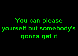 You can please

yourself but somebody's
gonna get it