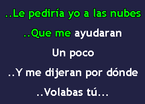 ..Le pediria yo a las nubes
..Que me ayudaran
Un poco
..Y me dijeran por dc'mde

..Volabas ta...