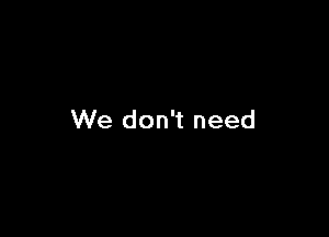 We don't need