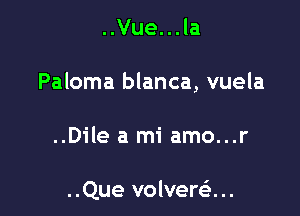 ..Vue...la

Paloma blanca, vuela

..Dile a mi amo...r

..Que volverei...