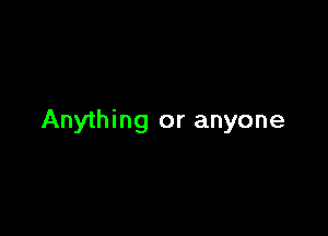 Anything or anyone