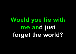 Would you lie with

me and just
forget the world?