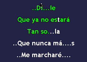 ..Di'...le

Que ya no estara

Tan so...la
..Que nunca ma....s

..Me marchara...