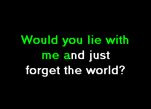 Would you lie with

me and just
forget the world?