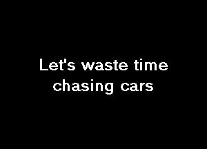 Let's waste time

chasing cars