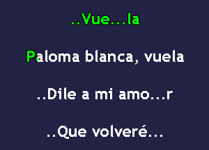 ..Vue...la

Paloma blanca, vuela

..Dile a mi amo...r

..Que volverei...